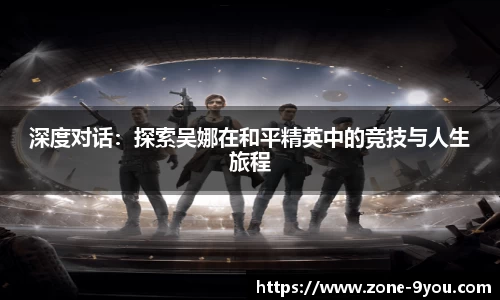 深度对话:探索吴娜在和平精英中的竞技与人生旅程