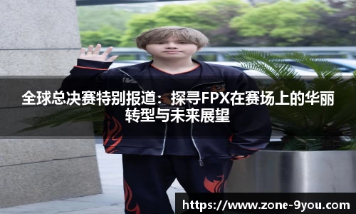 全球总决赛特别报道：探寻FPX在赛场上的华丽转型与未来展望