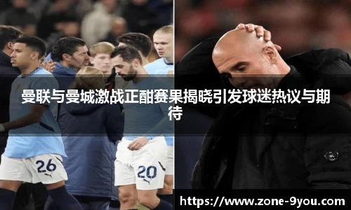 曼联与曼城激战正酣赛果揭晓引发球迷热议与期待